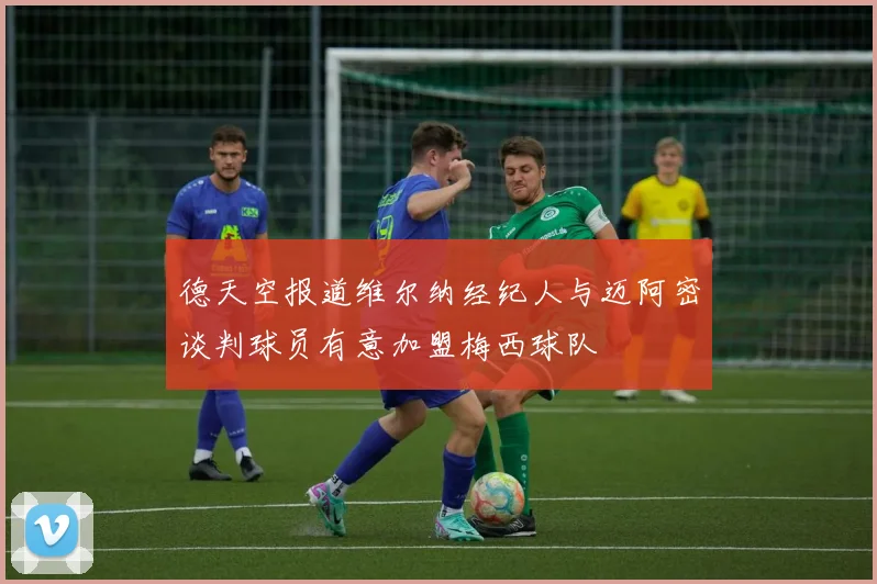 德天空报道维尔纳经纪人与迈阿密谈判球员有意加盟梅西球队