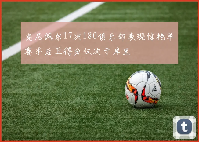 克尼佩尔17次180俱乐部表现惊艳单赛季后卫得分仅次于库里
