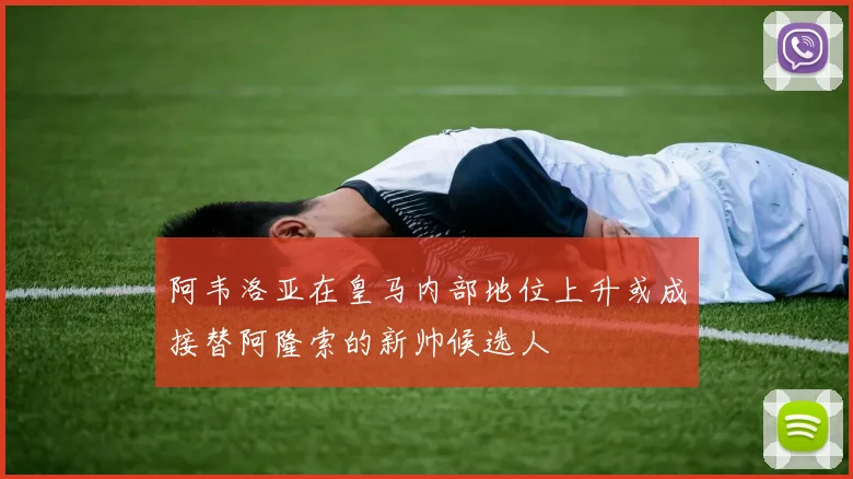 阿韦洛亚在皇马内部地位上升或成接替阿隆索的新帅候选人