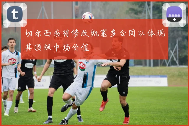 切尔西或将修改凯塞多合同以体现其顶级中场价值