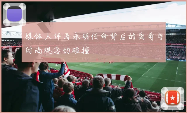 媒体人评马永明任命背后的离奇与时尚观念的碰撞