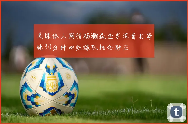 美媒体人期待杨瀚森全季混音打每晚30分钟回归球队机会渺茫