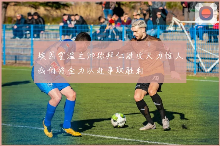 埃因霍温主帅称拜仁进攻火力惊人我们将全力以赴争取胜利