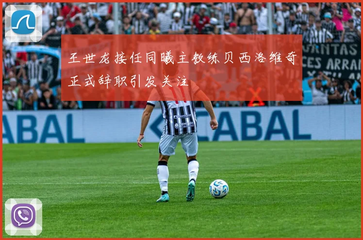 王世龙接任同曦主教练贝西洛维奇正式辞职引发关注