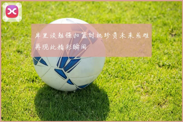 库里谈勉强扣篮时机珍贵未来或难再现此精彩瞬间