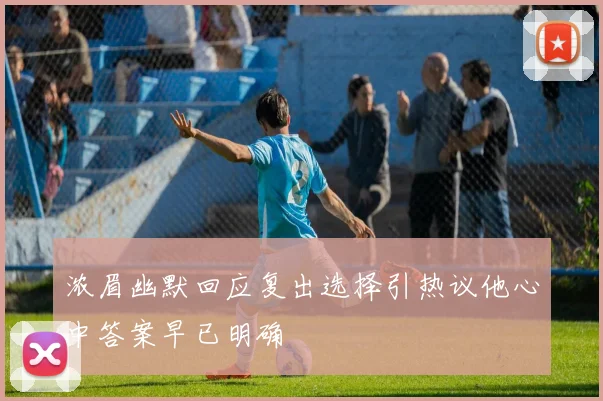 浓眉幽默回应复出选择引热议他心中答案早已明确