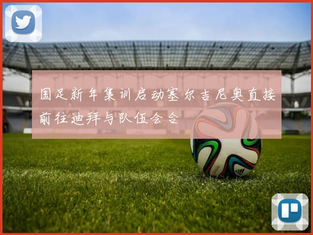 国足新年集训启动塞尔吉尼奥直接前往迪拜与队伍会合