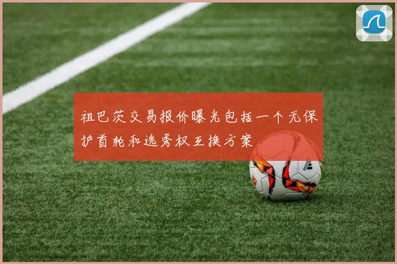 祖巴茨交易报价曝光包括一个无保护首轮和选秀权互换方案
