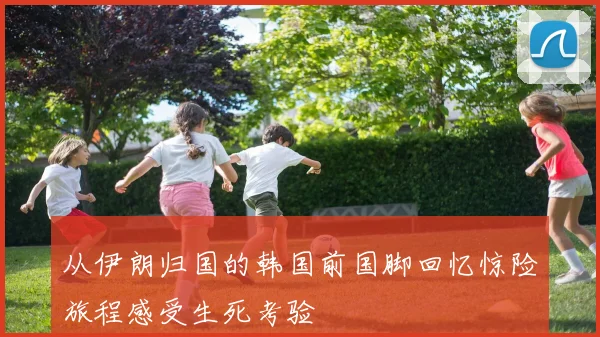 从伊朗归国的韩国前国脚回忆惊险旅程感受生死考验