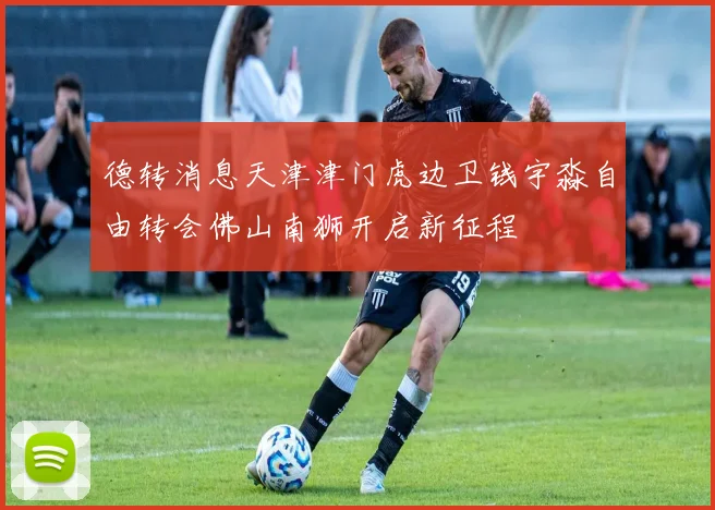 德转消息天津津门虎边卫钱宇淼自由转会佛山南狮开启新征程