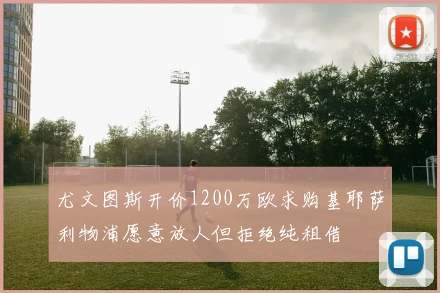 尤文图斯开价1200万欧求购基耶萨利物浦愿意放人但拒绝纯租借