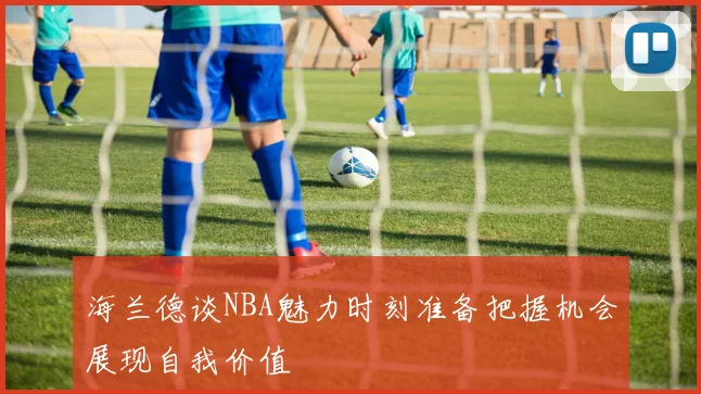 海兰德谈NBA魅力时刻准备把握机会展现自我价值