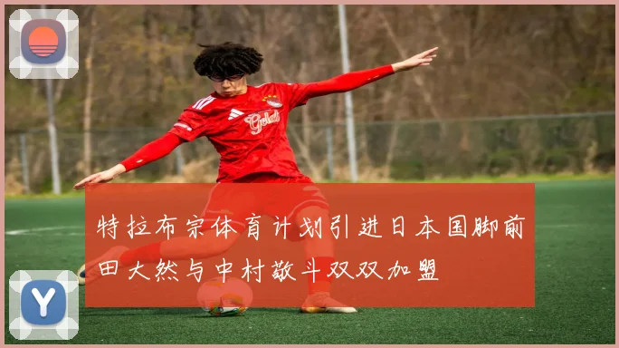 特拉布宗体育计划引进日本国脚前田大然与中村敬斗双双加盟