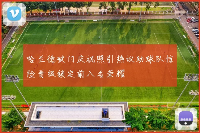 哈兰德破门庆祝照引热议助球队惊险晋级锁定前八名荣耀