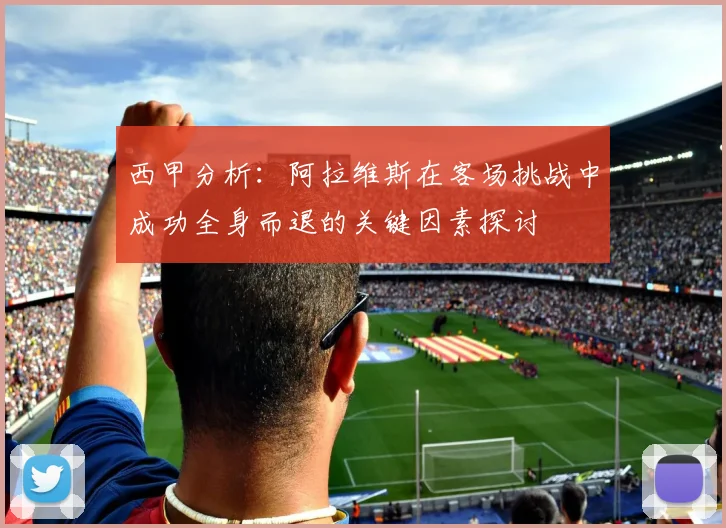 西甲分析：阿拉维斯在客场挑战中成功全身而退的关键因素探讨