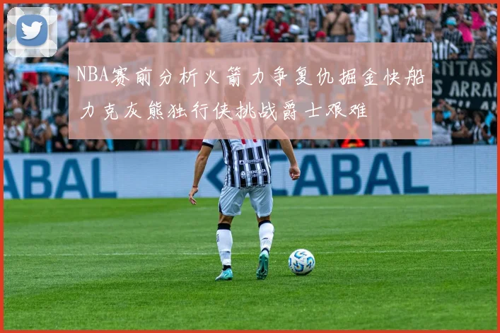 NBA赛前分析火箭力争复仇掘金快船力克灰熊独行侠挑战爵士艰难