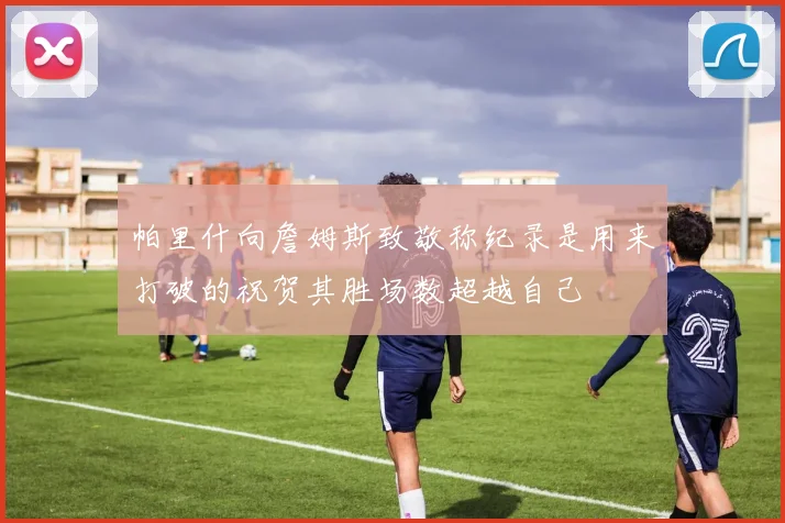 帕里什向詹姆斯致敬称纪录是用来打破的祝贺其胜场数超越自己