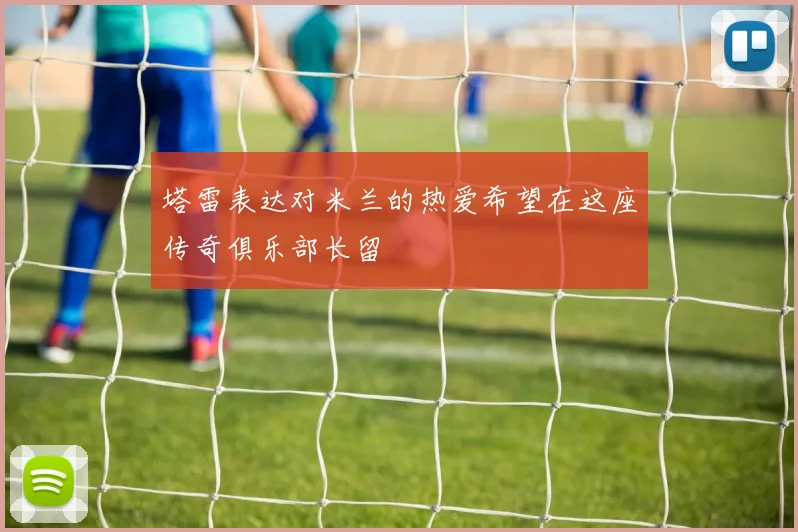 塔雷表达对米兰的热爱希望在这座传奇俱乐部长留