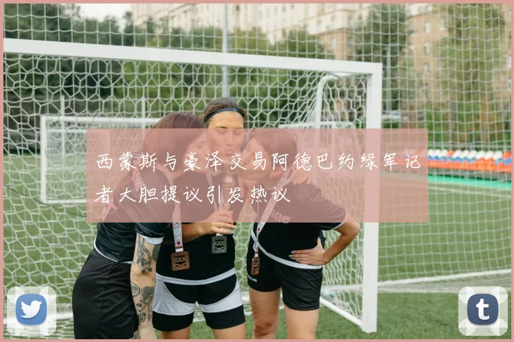 西蒙斯与豪泽交易阿德巴约绿军记者大胆提议引发热议
