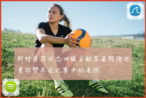 斯特劳瑟状态回暖贡献显著阿德尔曼称赞其在比赛中的表现