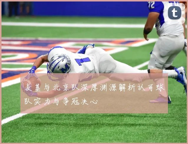 麦基与北京队深厚渊源解析认可球队实力与争冠决心