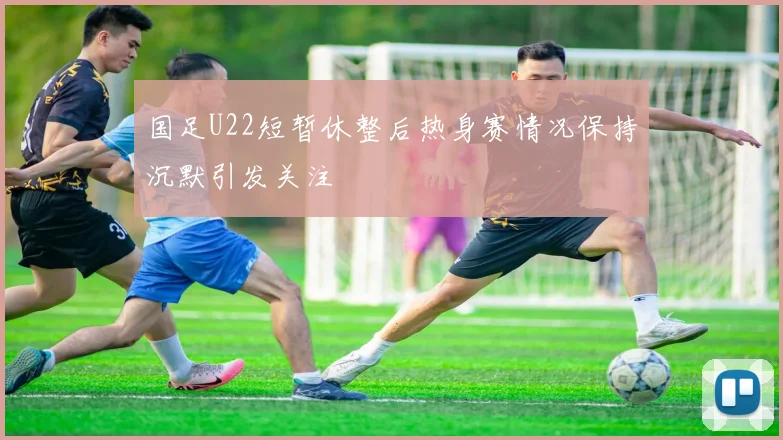 国足U22短暂休整后热身赛情况保持沉默引发关注