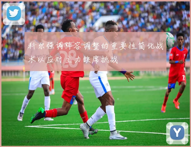科尔强调阵容调整的重要性简化战术以应对主力缺席挑战