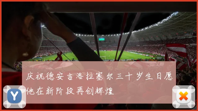 庆祝德安吉洛拉塞尔三十岁生日愿他在新阶段再创辉煌