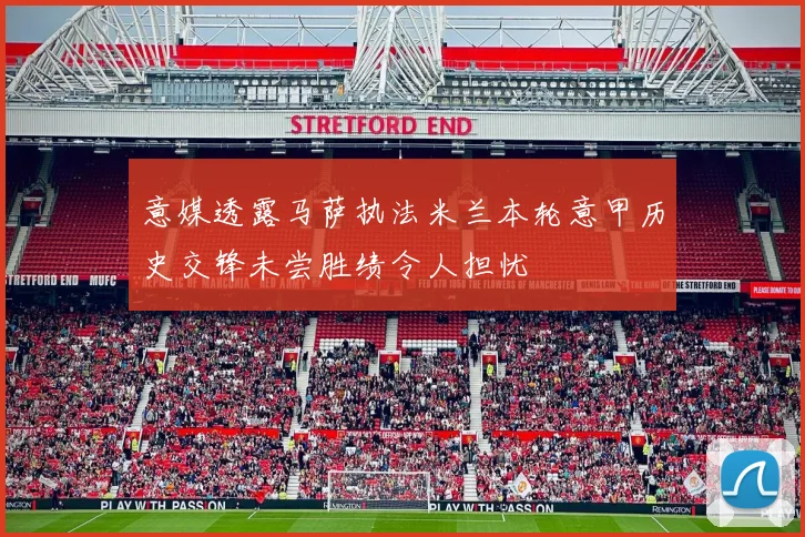 意媒透露马萨执法米兰本轮意甲历史交锋未尝胜绩令人担忧