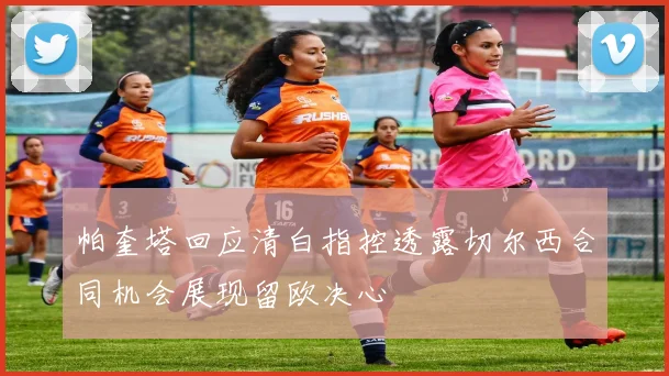 帕奎塔回应清白指控透露切尔西合同机会展现留欧决心