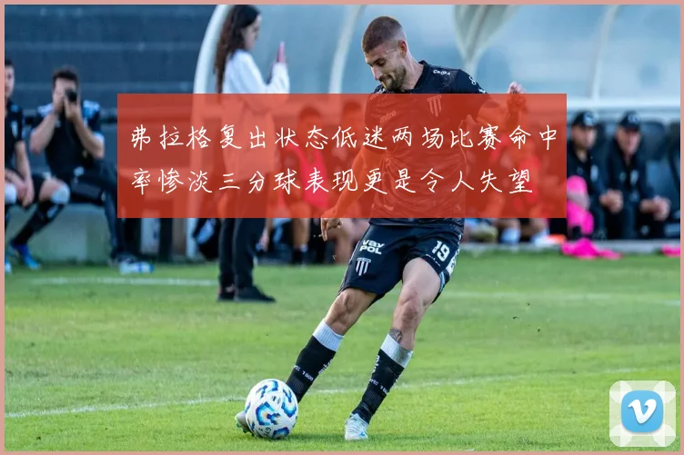 弗拉格复出状态低迷两场比赛命中率惨淡三分球表现更是令人失望