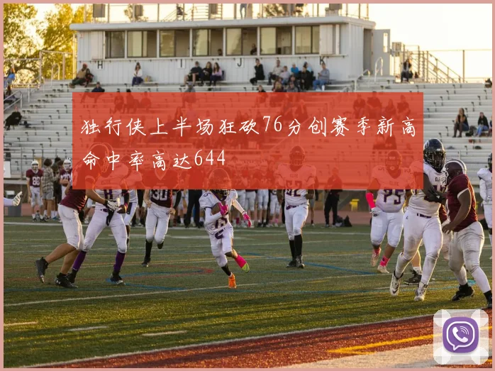 独行侠上半场狂砍76分创赛季新高命中率高达644