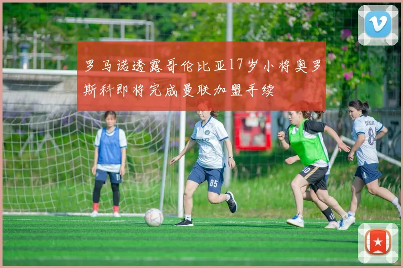 罗马诺透露哥伦比亚17岁小将奥罗斯科即将完成曼联加盟手续