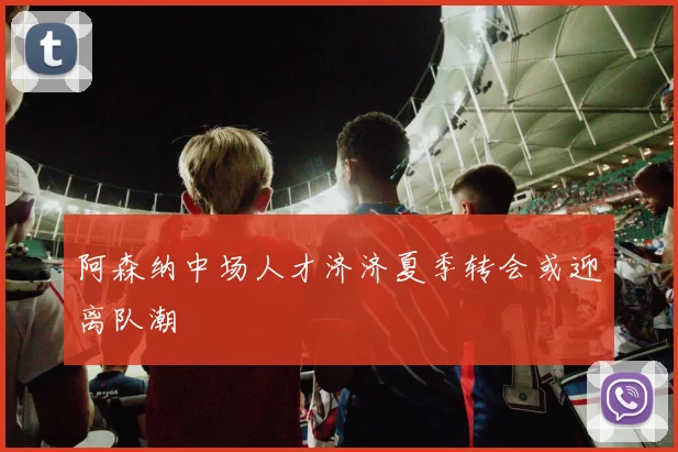 阿森纳中场人才济济夏季转会或迎离队潮