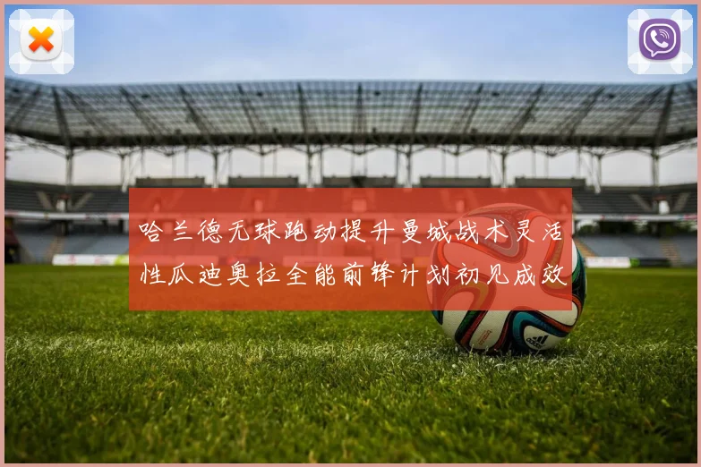 哈兰德无球跑动提升曼城战术灵活性瓜迪奥拉全能前锋计划初见成效