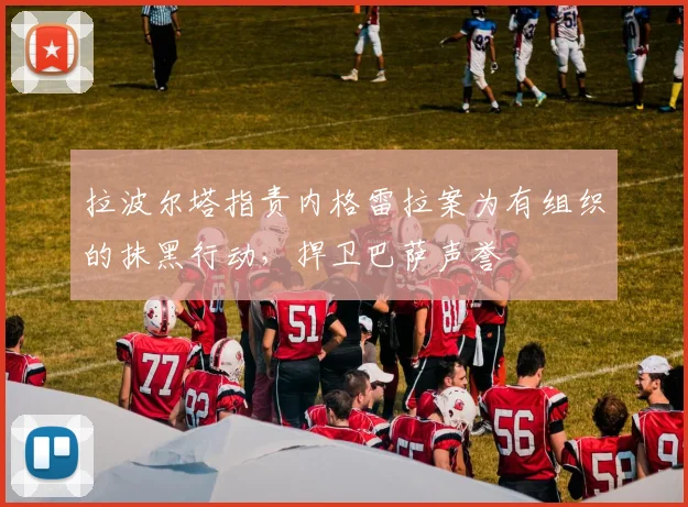 拉波尔塔指责内格雷拉案为有组织的抹黑行动，捍卫巴萨声誉