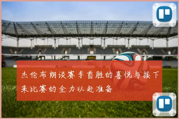 杰伦布朗谈赛季首胜的喜悦与接下来比赛的全力以赴准备
