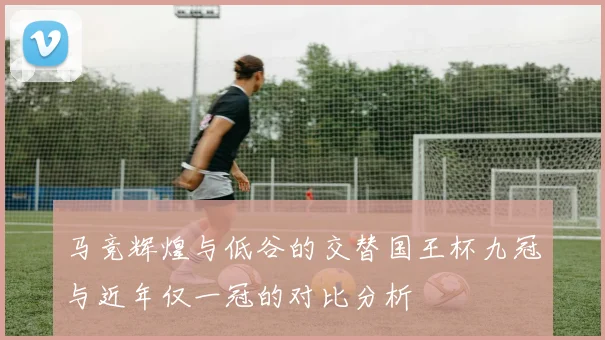马竞辉煌与低谷的交替国王杯九冠与近年仅一冠的对比分析