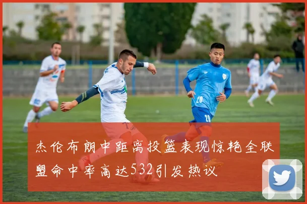 杰伦布朗中距离投篮表现惊艳全联盟命中率高达532引发热议