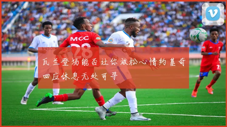 瓦兰登场能否让你放松心情约基奇回应休息无处可寻