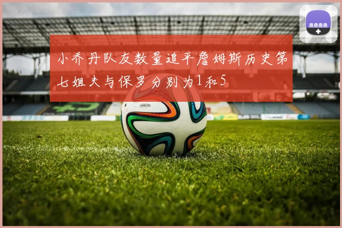 小乔丹队友数量追平詹姆斯历史第七姐夫与保罗分别为1和5