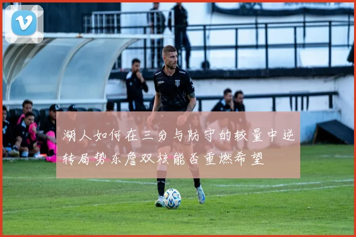 湖人如何在三分与防守的较量中逆转局势东詹双核能否重燃希望