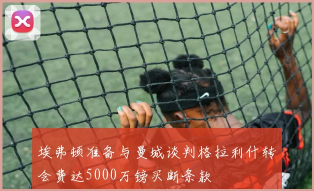 埃弗顿准备与曼城谈判格拉利什转会费达5000万镑买断条款